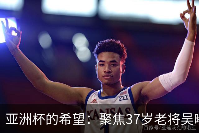 亚洲杯的希望：聚焦37岁老将吴曦