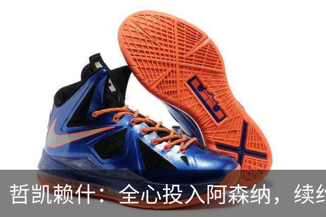 哲凯赖什：全心投入阿森纳，续约是自然而然的选择