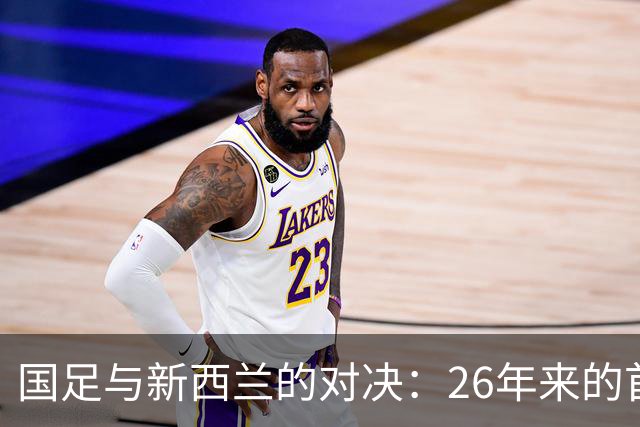 国足与新西兰的对决：26年来的首次胜利回顾