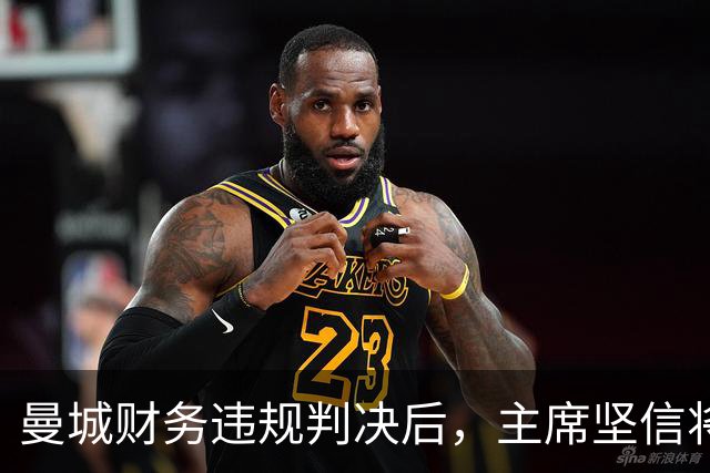 曼城财务违规判决后，主席坚信将能证明清白