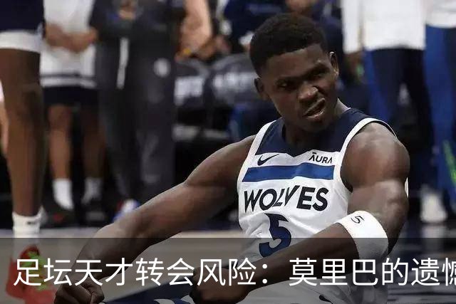 足坛天才转会风险：莫里巴的遗憾与加布里埃尔的抉择